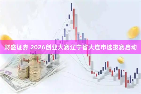 财盛证券 2026创业大赛辽宁省大连市选拔赛启动
