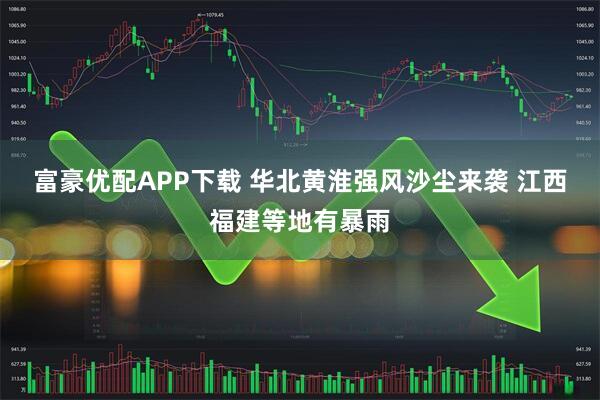 富豪优配APP下载 华北黄淮强风沙尘来袭 江西福建等地有暴雨