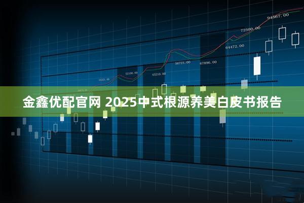 金鑫优配官网 2025中式根源养美白皮书报告