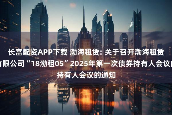 长富配资APP下载 渤海租赁: 关于召开渤海租赁股份有限公司“18渤租05”2025年第一次债券持有人会议的通知