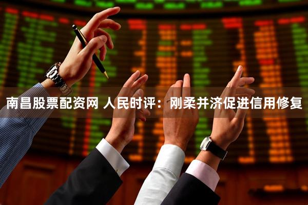 南昌股票配资网 人民时评:刚柔并济促进信用修复