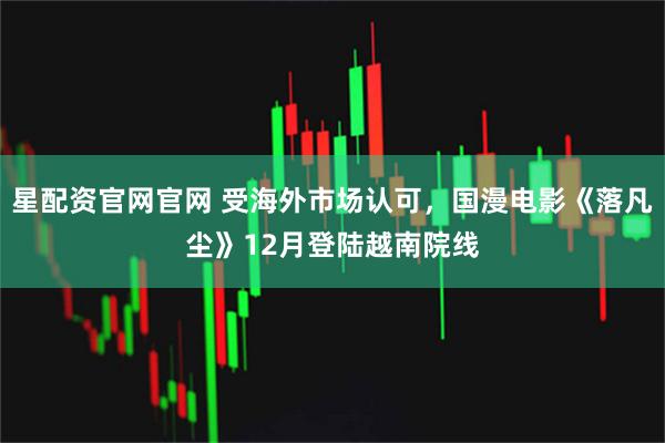 星配资官网官网 受海外市场认可,国漫电影《落凡尘》12月登陆越南院线