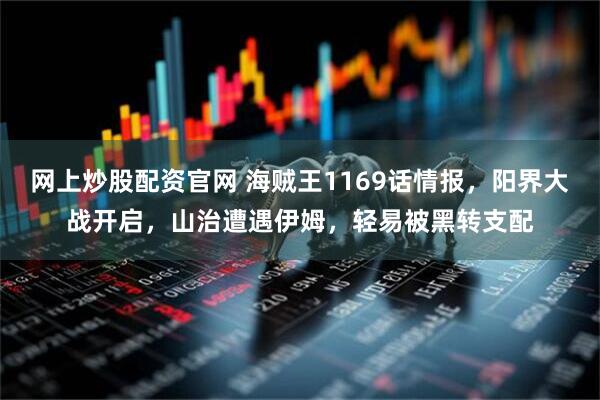 网上炒股配资官网 海贼王1169话情报，阳界大战开启，山治遭遇伊姆，轻易被黑转支配