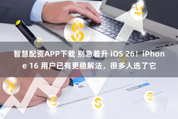 智慧配资APP下载 别急着升 iOS 26！iPhone 16 用户已有更稳解法，很多人选了它
