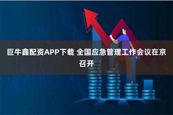 巨牛鑫配资APP下载 全国应急管理工作会议在京召开