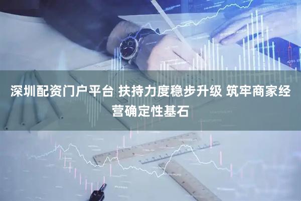深圳配资门户平台 扶持力度稳步升级 筑牢商家经营确定性基石