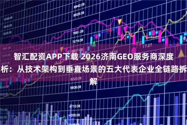 智汇配资APP下载 2026济南GEO服务商深度解析：从技术架构到垂直场景的五大代表企业全链路拆解