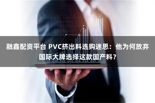 融鑫配资平台 PVC挤出料选购迷思：他为何放弃国际大牌选择这款国产料？