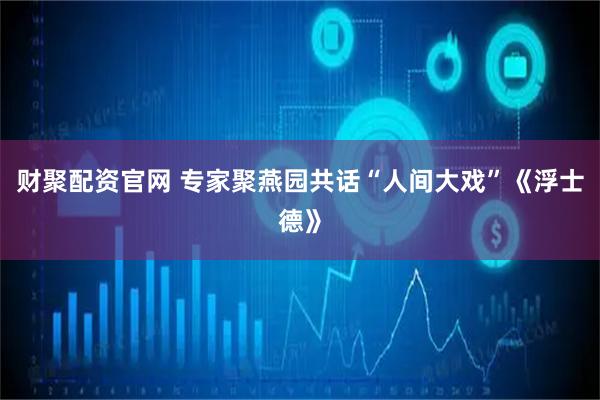 财聚配资官网 专家聚燕园共话“人间大戏”《浮士德》