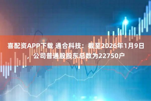 喜配资APP下载 通合科技：截至2026年1月9日，公司普通股股东总数为22750户