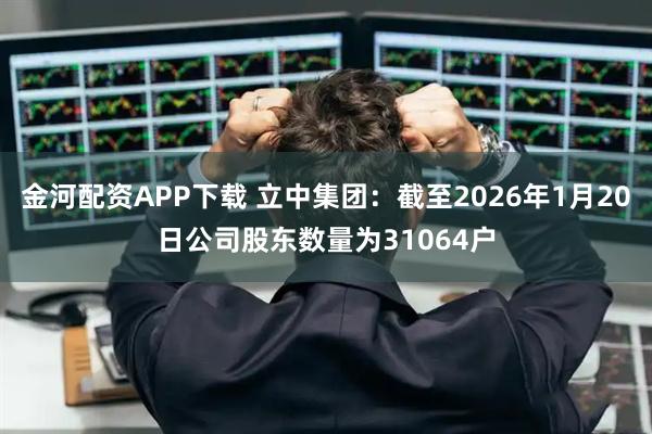 金河配资APP下载 立中集团：截至2026年1月20日公司股东数量为31064户