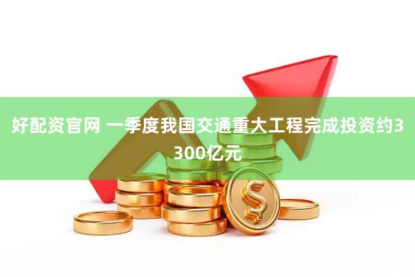 好配资官网 一季度我国交通重大工程完成投资约3300亿元