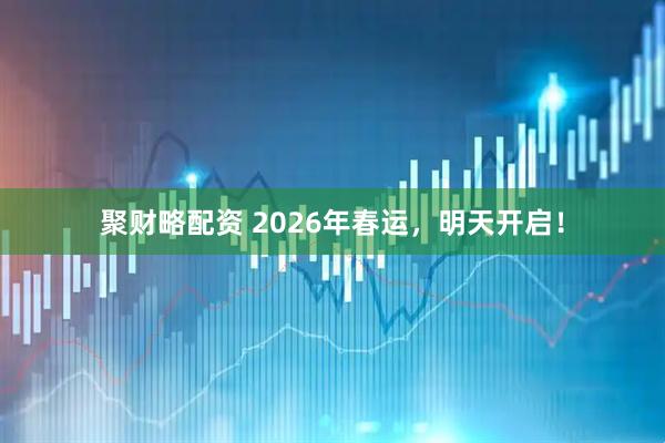 聚财略配资 2026年春运，明天开启！