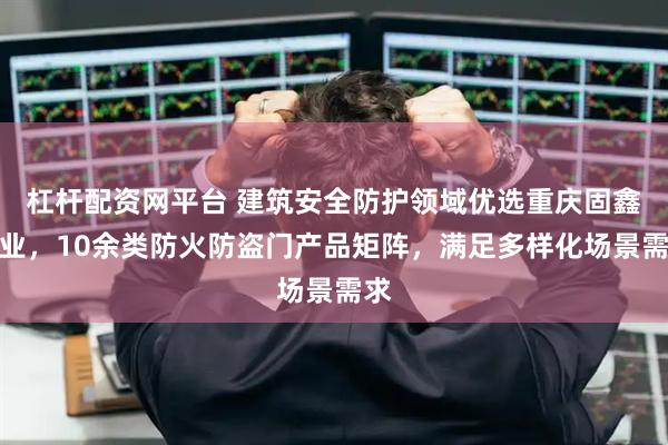杠杆配资网平台 建筑安全防护领域优选重庆固鑫门业，10余类防火防盗门产品矩阵，满足多样化场景需求