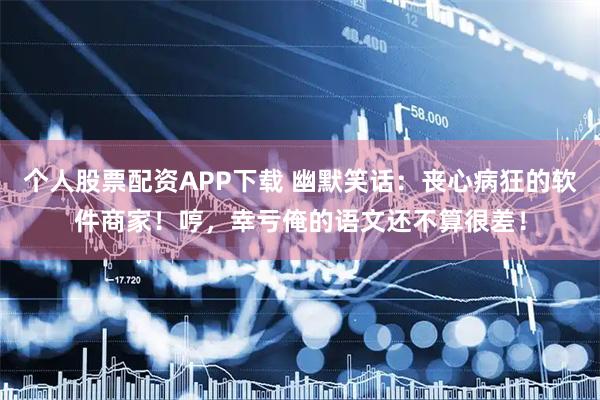 个人股票配资APP下载 幽默笑话：丧心病狂的软件商家！哼，幸亏俺的语文还不算很差！