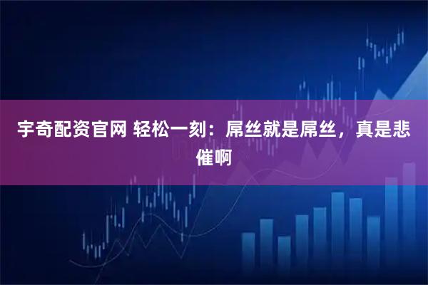 宇奇配资官网 轻松一刻：屌丝就是屌丝，真是悲催啊