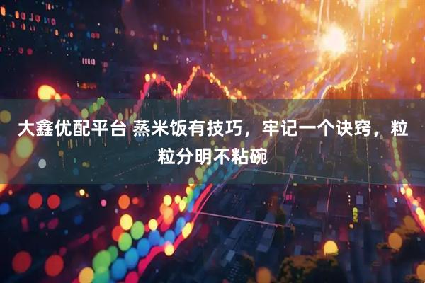 大鑫优配平台 蒸米饭有技巧，牢记一个诀窍，粒粒分明不粘碗