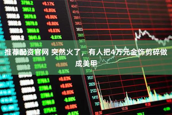 推荐配资官网 突然火了，有人把4万元金饰剪碎做成美甲