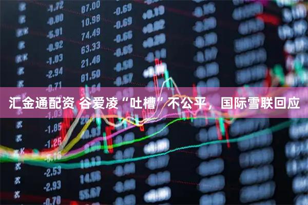 汇金通配资 谷爱凌“吐槽”不公平，国际雪联回应