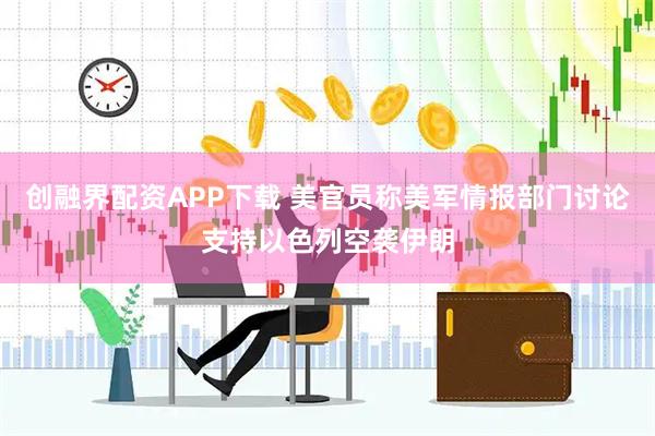 创融界配资APP下载 美官员称美军情报部门讨论支持以色列空袭伊朗