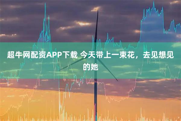 超牛网配资APP下载 今天带上一束花,去见想见的她