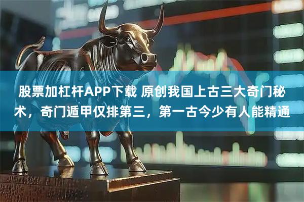 股票加杠杆APP下载 原创我国上古三大奇门秘术,奇门遁甲仅排第三,第一古今少有人能精通