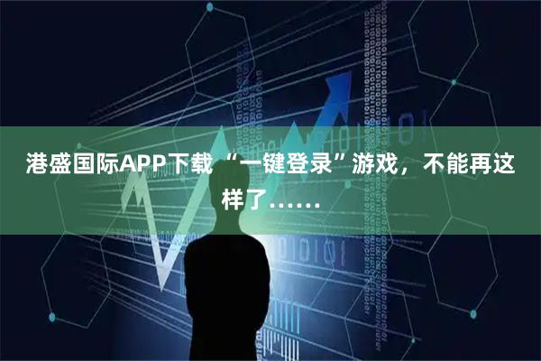 港盛国际APP下载 “一键登录”游戏，不能再这样了……