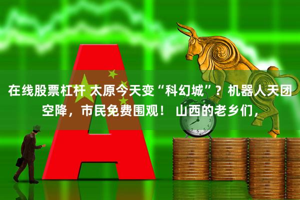 在线股票杠杆 太原今天变“科幻城”？机器人天团空降，市民免费围观！ 山西的老乡们，
