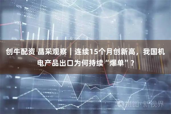 创牛配资 晶采观察｜连续15个月创新高，我国机电产品出口为何持续“爆单”？