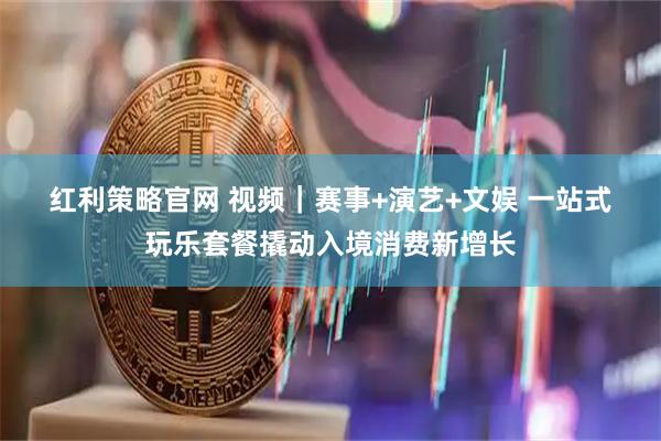 红利策略官网 视频｜赛事+演艺+文娱 一站式玩乐套餐撬动入境消费新增长