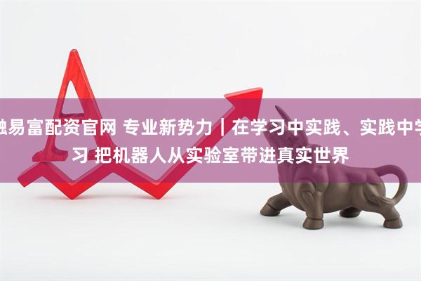 融易富配资官网 专业新势力｜在学习中实践、实践中学习 把机器人从实验室带进真实世界