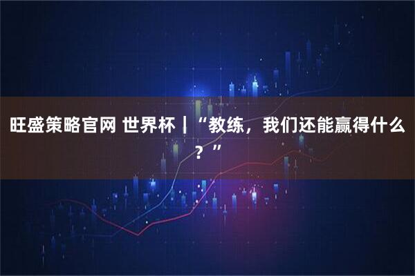 旺盛策略官网 世界杯|“教练,我们还能赢得什么?”