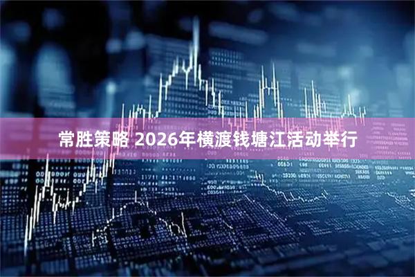 常胜策略 2026年横渡钱塘江活动举行