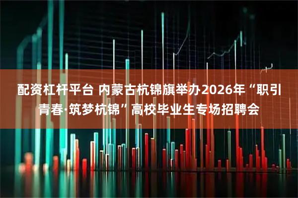 配资杠杆平台 内蒙古杭锦旗举办2026年“职引青春·筑梦杭锦”高校毕业生专场招聘会